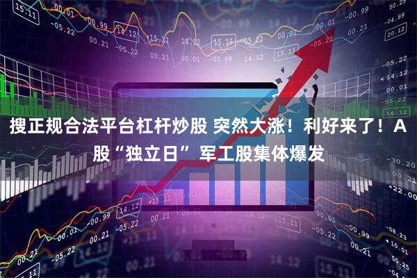 搜正规合法平台杠杆炒股 突然大涨！利好来了！A股“独立日” 军工股集体爆发