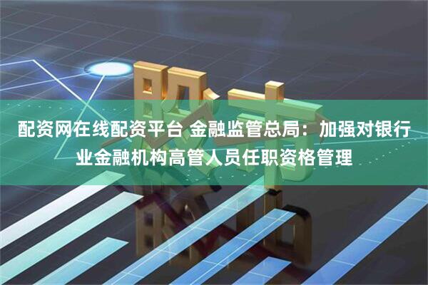 配资网在线配资平台 金融监管总局：加强对银行业金融机构高管人员任职资格管理